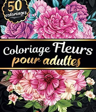 Coloriage Fleurs pour Adultes: Livre de coloriage pour Femmes Adultes avec 50 Fleurs et Motifs Floraux - Tournesols, roses, fleurs sauvages, ... pour les amoureux du printemps et de l'été !