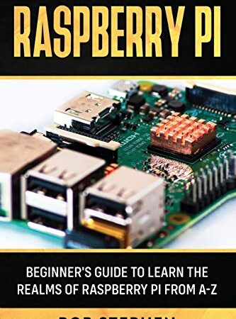 RASPBERRY PI: BEGINNER’S GUIDE TO LEARN THE REALMS OF RASPBERRY PI FROM A-Z